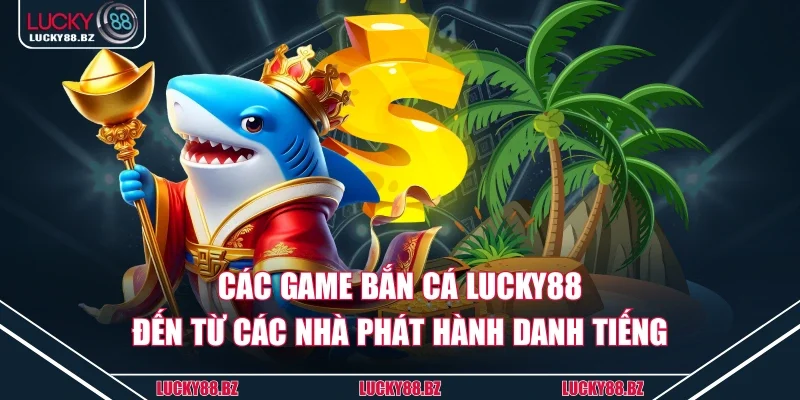 Các game bắn cá Lucky88 đến từ các nhà phát hành danh tiếng