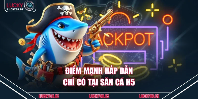 Điểm mạnh hấp dẫn chỉ có tại săn cá h5