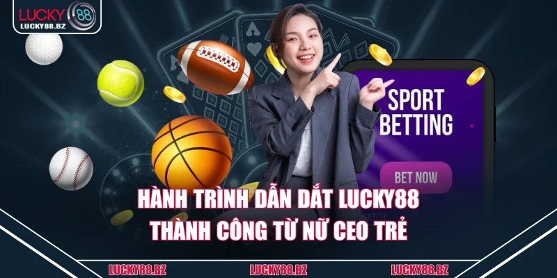 Hành trình dẫn dắt lucky88 thành công từ nữ CEO trẻ
