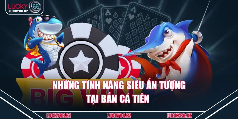 Những tính năng siêu ấn tượng tại bắn cá tiên 